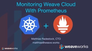 Monitoring Weave Cloud
With Prometheus
Matthias Radestock, CTO
matthias@weave.works
+
 