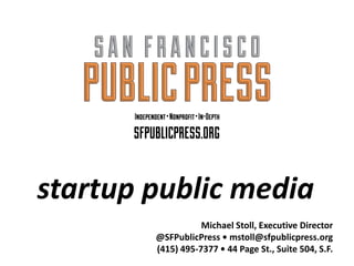 startup public media
Michael Stoll, Executive Director
@SFPublicPress • mstoll@sfpublicpress.org
(415) 495-7377 • 44 Page St., Suite 504, S.F.
 