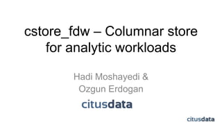 cstore_fdw – Columnar store
for analytic workloads
Hadi Moshayedi &
Ozgun Erdogan
 