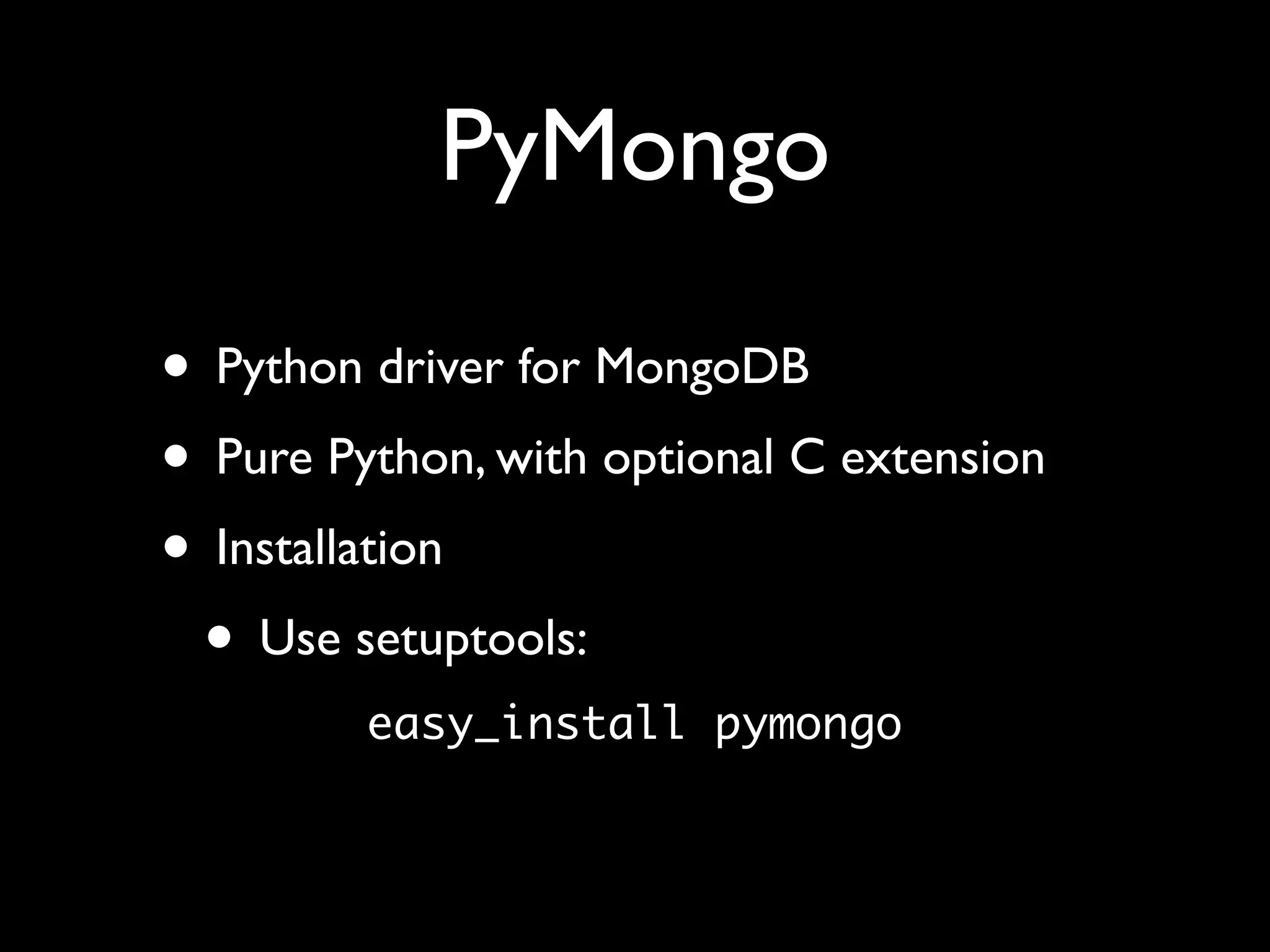 PyMongo

• Python driver for MongoDB
• Pure Python, with optional C extension
• Installation
 • Use setuptools:
         easy_install pymongo
 