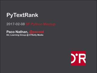 PyTextRank
2017-02-08 SF Python Meetup
Paco Nathan, @pacoid 
Dir, Learning Group @ O’Reilly Media
 