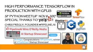 HIGH PERFORMANCE TENSORFLOW IN
PRODUCTION WITH GPUS
SF PYTHON MEETUP NOV 8, 2017
SPECIAL THANKS TO YELP!! !!
CHRIS FREGLY, FOUNDER @PIPELINE.AI
 
