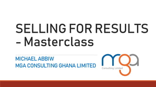 SELLING FOR RESULTS
- Masterclass
MICHAEL ABBIW
MGA CONSULTING GHANA LIMITED
 