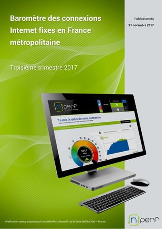 Baromètre des connexions
Internet fixes en France
métropolitaine
Troisième trimestre 2017
Publication du
21 novembre 2017
nPerf est un service proposé par la société nPerf, située 87 rue de Sèze 69006 LYON – France.
 