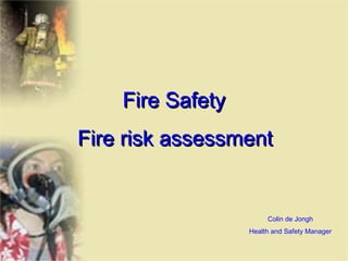 Fire Safety
Fire risk assessment

Colin de Jongh
Health and Safety Manager

 