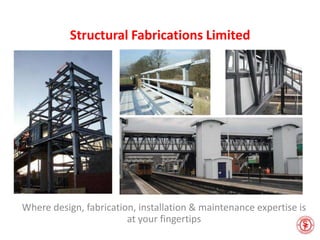 Structural Fabrications Limited
Where design, fabrication, installation & maintenance expertise is
at your fingertips
 