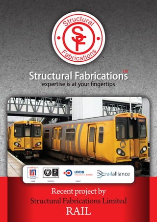 Ltd
Structural Fabrications
        expertise is at your fingertips




23688     FM97052     700837




       Recent project by
Structural Fabrications Limited
                    RAIL
 