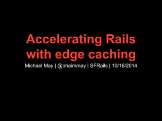 Accelerating Rails 
with edge caching 
Michael May | @ohaimmay | SFRails | 10/16/2014 
 
