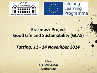 Erasmus+ Project 
Good Life and Sustainability (GLAS) 
Tutzing, 11 - 14 November 2014 
C.S.C. 
S. FRANCESCO 
Umbertide 
 