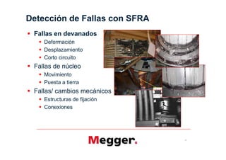 Detección de Fallas con SFRA
 Fallas en devanados
    Deformación
    Desplazamiento
    Corto circuito
 Fallas de núcleo
    Movimiento
    Puesta a tierra
 Fallas/ cambios mecánicos
    Estructuras de fijación
    Conexiones




                               4
 