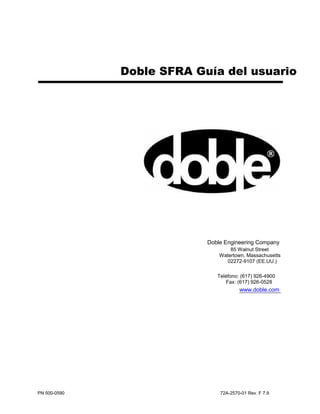 Doble SFRA Guía del usuario
Doble Engineering Company
85 Walnut Street
Watertown, Massachusetts
02272-9107 (EE.UU.)
Teléfono: (617) 926-4900
Fax: (617) 926-0528
www.doble.com
PN 500-0590 72A-2570-01 Rev. F 7.9
 