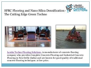 Lamba Techno Flooring Solutions, is manufacturer of concrete flooring
company who provides Complete Concrete Flooring and Industrial Concrete
Flooring in New Delhi (India) and are known for good quality of traditional
concrete flooring techniques. at low price.
SFRC Flooring and Nano Silica Densification -
The Cutting Edge Green Techno
 