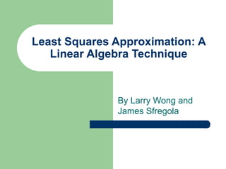 Least Squares Approximation: A
Linear Algebra Technique
By Larry Wong and
James Sfregola
 