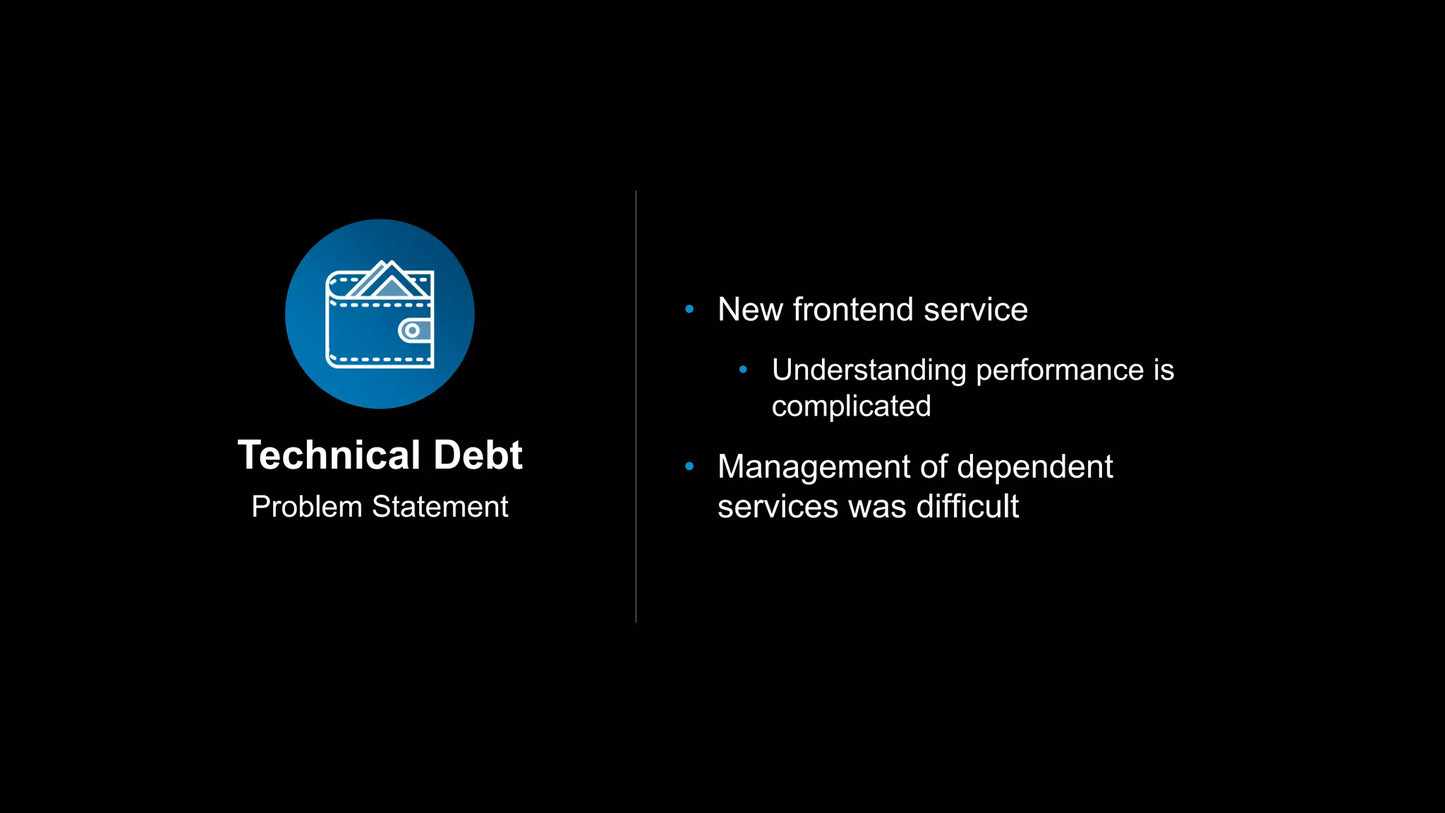 Problem Statement
Technical Debt
• New frontend service
• Understanding performance is
complicated
• Management of dependent
services was difficult
 
