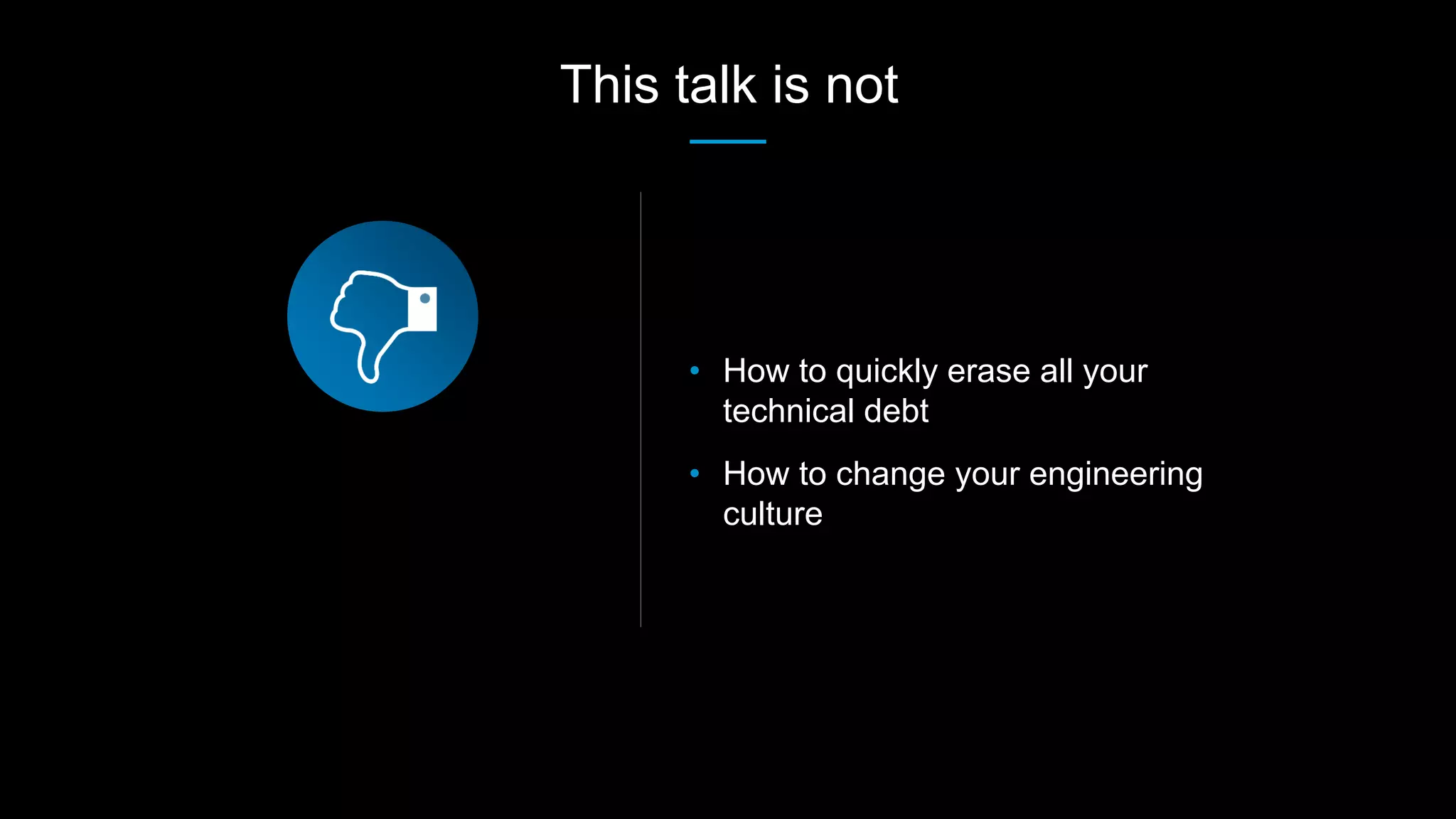 • How to quickly erase all your
technical debt
• How to change your engineering
culture
This talk is not
 