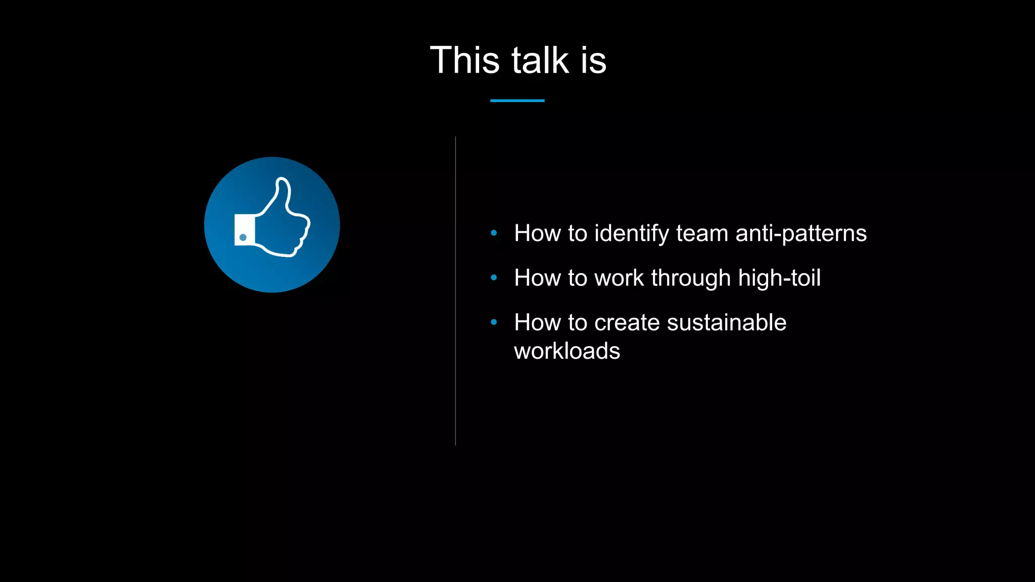 • How to identify team anti-patterns
• How to work through high-toil
• How to create sustainable
workloads
This talk is
 
