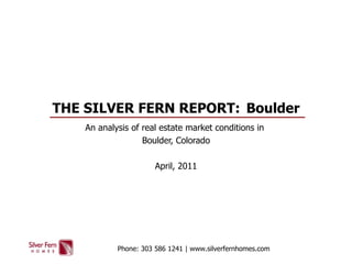 THE SILVER FERN REPORT:  Boulder An analysis of real estate market conditions in  Boulder, Colorado April, 2011 Phone: 303 586 1241 | www.silverfernhomes.com 
