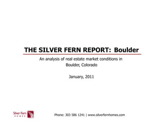 THE SILVER FERN REPORT:  Boulder An analysis of real estate market conditions in  Boulder, Colorado January, 2011 Phone: 303 586 1241 | www.silverfernhomes.com 