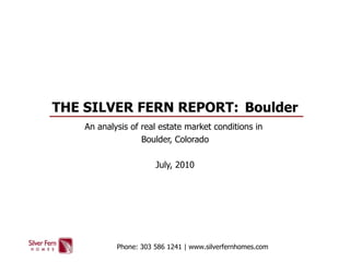 THE SILVER FERN REPORT:  Boulder An analysis of real estate market conditions in  Boulder, Colorado July, 2010 Phone: 303 586 1241 | www.silverfernhomes.com 