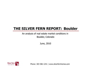 THE SILVER FERN REPORT:  Boulder An analysis of real estate market conditions in  Boulder, Colorado June, 2010 Phone: 303 586 1241 | www.silverfernhomes.com 