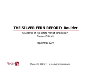 THE SILVER FERN REPORT:  Boulder An analysis of real estate market conditions in  Boulder, Colorado November, 2010 Phone: 303 586 1241 | www.silverfernhomes.com 