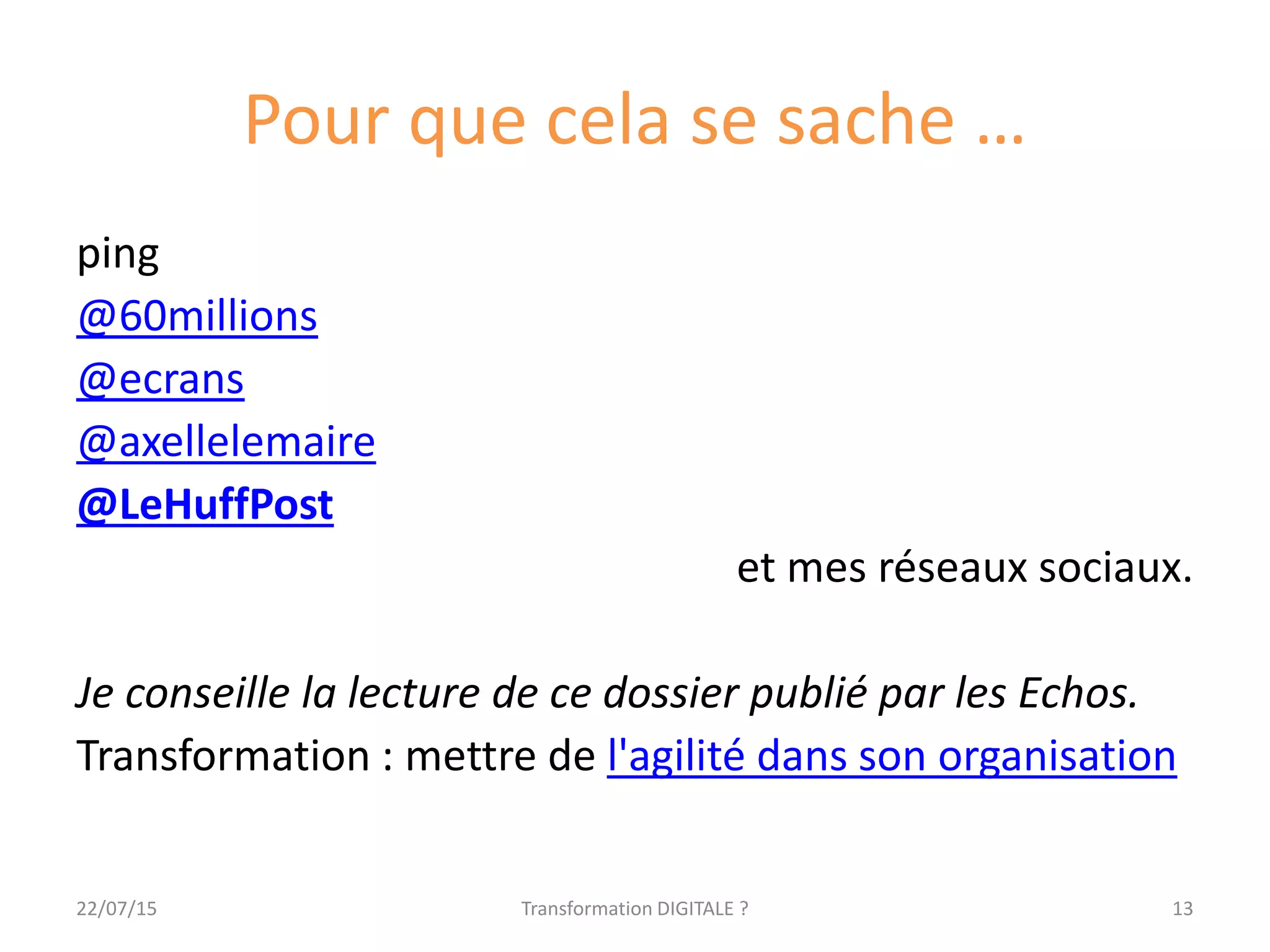 Pour que cela se sache …
ping
@60millions
@ecrans
@axellelemaire
@LeHuffPost
et mes réseaux sociaux.
Je conseille la lecture de ce dossier publié par les Echos.
Transformation : mettre de l'agilité dans son organisation
1322/07/15 Transformation DIGITALE ?
 