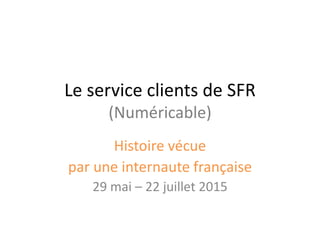 Le service clients de SFR
(Numéricable)
Histoire vécue
par une internaute française
29 mai – 22 juillet 2015
 