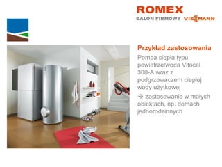 Przykład zastosowania
Pompa ciepła typu
powietrze/woda Vitocal
300-A wraz z
podgrzewaczem ciepłej
wody użytkowej
 zastosowanie w małych
obiektach, np. domach
jednorodzinnych

 