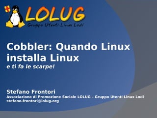 Cobbler: Quando Linux
installa Linux
e ti fa le scarpe!



Stefano Frontori
Associazione di Promozione Sociale LOLUG – Gruppo Utenti Linux Lodi
stefano.frontori@lolug.org
 