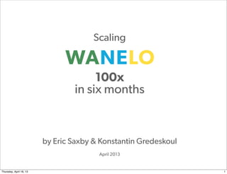 Scaling


                                      100x
                                 in six months



                         by Eric Saxby & Konstantin Gredeskoul
                                        April 2013

                                                                 Proprietary and
Thursday, April 18, 13                                           Confidential      1
 