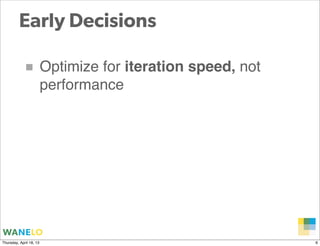 Early Decisions

            ■ Optimize for iteration speed, not
                         performance




                                                  Proprietary and
Thursday, April 18, 13                            Confidential      6
 