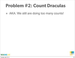 Problem #2: Count Draculas
            ■            AKA: We still are doing too many counts!




                                                                    Proprietary and
Thursday, April 18, 13                                              Confidential      46
 