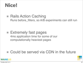 Nice!

            ■ Rails Action Caching
                         Runs before_ﬁlters, so A/B experiments can still run


...
