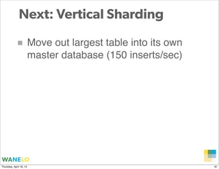 Next: Vertical Sharding

            ■ Move out largest table into its own
                         master database (150 inserts/sec)




                                                             Proprietary and
Thursday, April 18, 13                                       Confidential      81
 