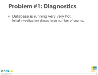 Problem #1: Diagnostics
            ■            Database is running very very hot.
                         Initial investigation shows large number of counts.




                                                                           Proprietary and
Thursday, April 18, 13                                                     Confidential      39
 