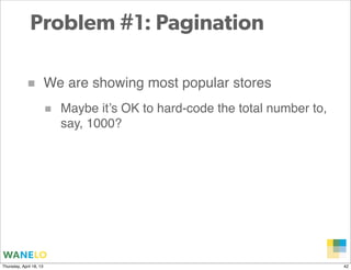 Problem #1: Pagination

            ■            We are showing most popular stores
                         ■   Maybe it’s OK to hard-code the total number to,
                             say, 1000?




                                                                       Proprietary and
Thursday, April 18, 13                                                 Confidential      42
 