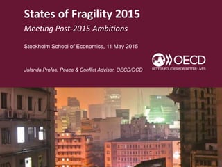 States of Fragility 2015
Meeting Post-2015 Ambitions
Stockholm School of Economics, 11 May 2015
Jolanda Profos, Peace & Co...