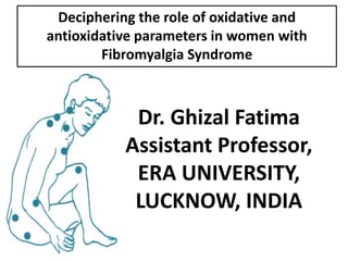 Deciphering the role of oxidative and
antioxidative parameters in women with
Fibromyalgia Syndrome
Dr. Ghizal Fatima
Assistant Professor,
ERA UNIVERSITY,
LUCKNOW, INDIA
 