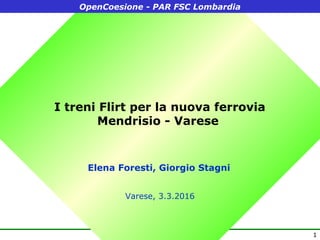 1
I treni Flirt per la nuova ferrovia
Mendrisio - Varese
OpenCoesione - PAR FSC Lombardia
Varese, 3.3.2016
Elena Foresti, Giorgio Stagni
 