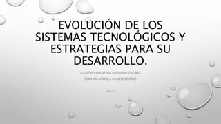 EVOLUCIÓN DE LOS
SISTEMAS TECNOLÓGICOS Y
ESTRATEGIAS PARA SU
DESARROLLO.
JULIETH VALENTINA BURBANO OSORIO
BIBIANA ANDREA RAMOS MUÑOZ
10-2
 