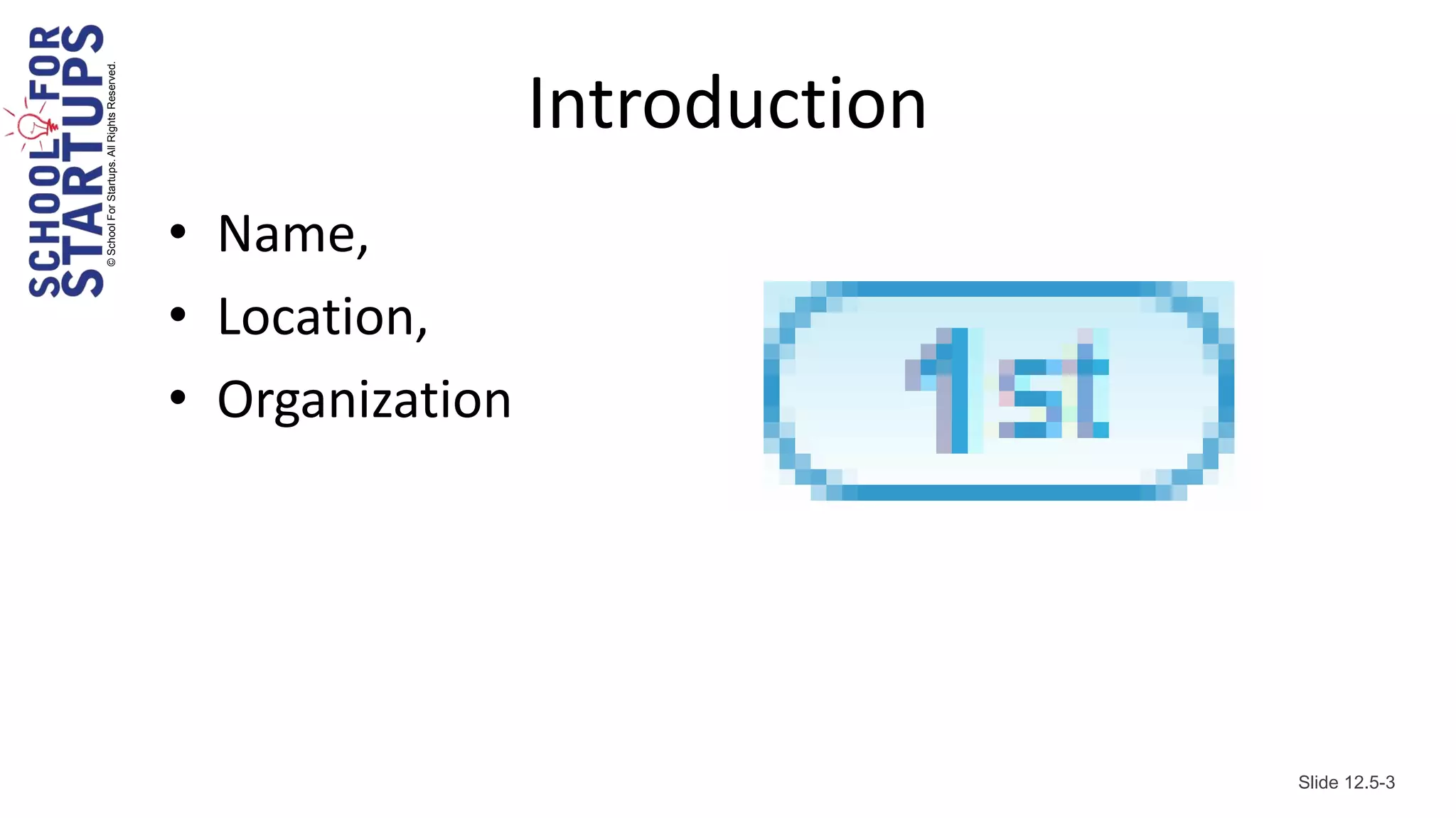 © School For Startups. All Rights Reserved.
                                                               Introduction
                                              • Name,
                                              • Location,
                                              • Organization




                                                                              Slide 12.5-3
 