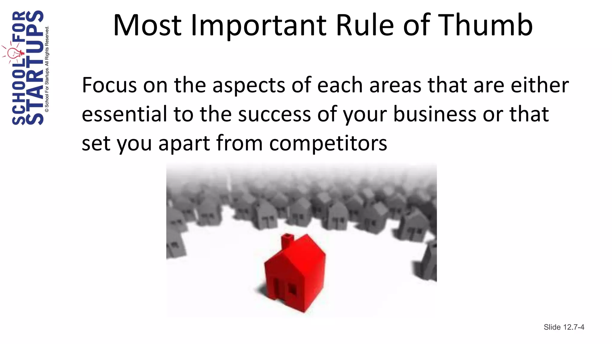 © School For Startups. All Rights Reserved.
                                                 Most Important Rule of Thumb
                                              Focus on the aspects of each areas that are either
                                              essential to the success of your business or that
                                              set you apart from competitors




                                                                                             Slide 12.7-4
 