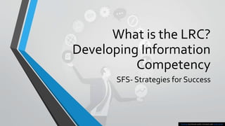 What is the LRC?
Developing Information
Competency
SFS- Strategies for Success
This Photo by Unknown author is licensed under CC BY-SA-NC.
 