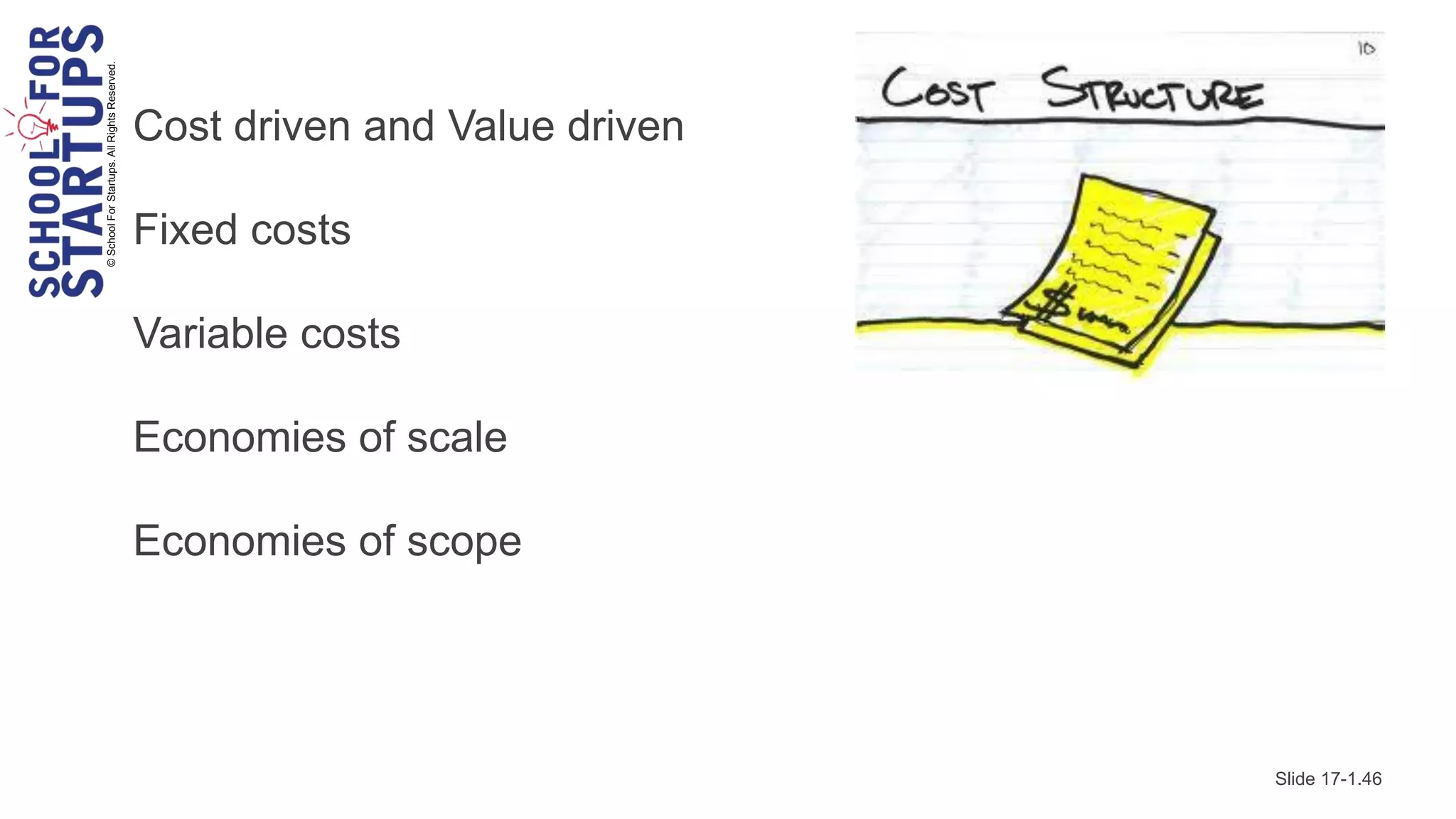 © School For Startups. All Rights Reserved.

                                              Cost driven and Value driven

                                              Fixed costs

                                              Variable costs

                                              Economies of scale

                                              Economies of scope




                                                                             Slide 17-1.46
 