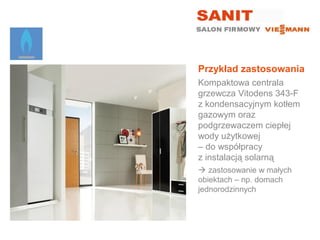 Przykład zastosowania
Kompaktowa centrala
grzewcza Vitodens 343-F
z kondensacyjnym kotłem
gazowym oraz
podgrzewaczem ciepłej
wody użytkowej
– do współpracy
z instalacją solarną
 zastosowanie w małych
obiektach – np. domach
jednorodzinnych
 