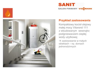 Przykład zastosowania
Kompaktowy kocioł olejowy
małej mocy Vitorond 111
z wbudowanym wewnątrz
podgrzewaczem ciepłej
wody użytkowej
 zastosowanie w małych
obiektach – np. domach
jednorodzinnych
 