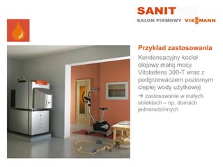 Przykład zastosowania
Kondensacyjny kocioł
olejowy małej mocy
Vitoladens 300-T wraz z
podgrzewaczem poziomym
ciepłej wody użytkowej
 zastosowanie w małych
obiektach – np. domach
jednorodzinnych
 