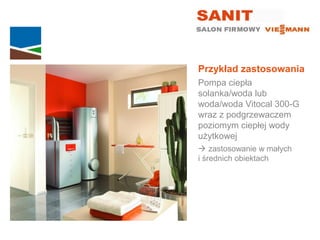 Przykład zastosowania
Pompa ciepła
solanka/woda lub
woda/woda Vitocal 300-G
wraz z podgrzewaczem
poziomym ciepłej wody
użytkowej
 zastosowanie w małych
i średnich obiektach
 