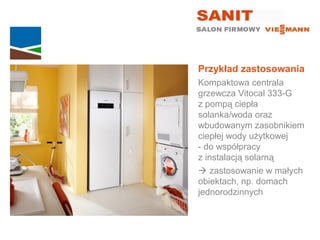 Przykład zastosowania
Kompaktowa centrala
grzewcza Vitocal 333-G
z pompą ciepła
solanka/woda oraz
wbudowanym zasobnikiem
ciepłej wody użytkowej
- do współpracy
z instalacją solarną
 zastosowanie w małych
obiektach, np. domach
jednorodzinnych
 
