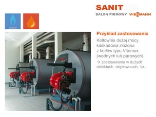 Przykład zastosowania
Kotłownia dużej mocy
kaskadowa złożona
z kotłów typu Vitomax
(wodnych lub parowych)
 zastosowanie w dużych
obiektach, ciepłowniach, itp..
 